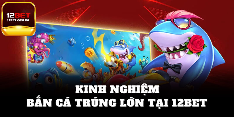 Kinh nghiệm Bắn cá 12bet trúng lớn