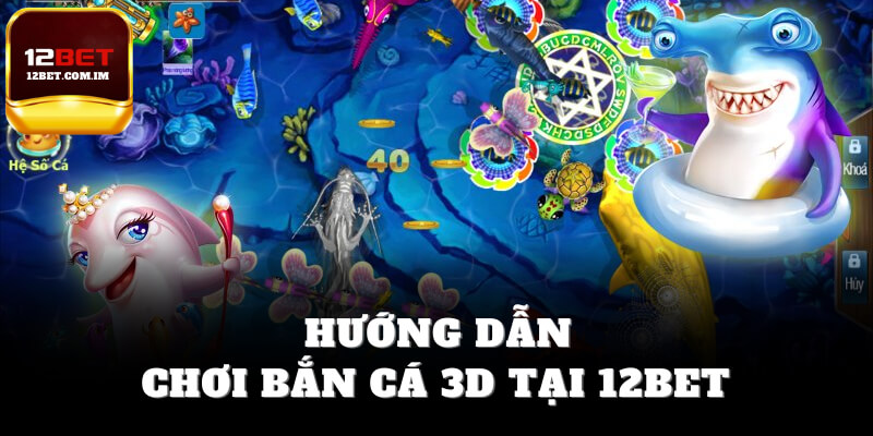 Hướng dẫn chơi bắn cá 3D tại 12bet