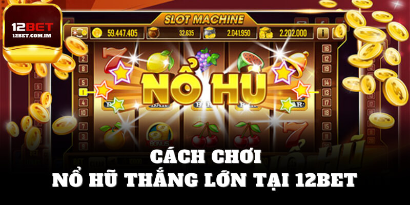 Cách chơi nổ hũ thắng lớn tại 12bet