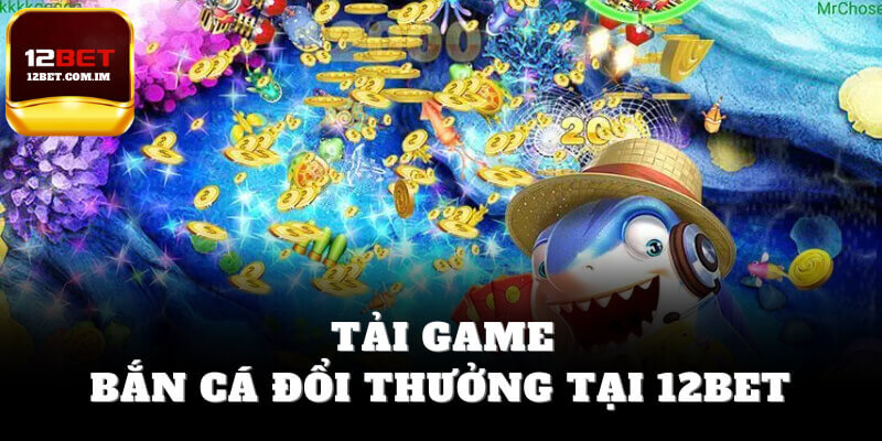 Tải game bắn cá online đổi thưởng tại 12bet